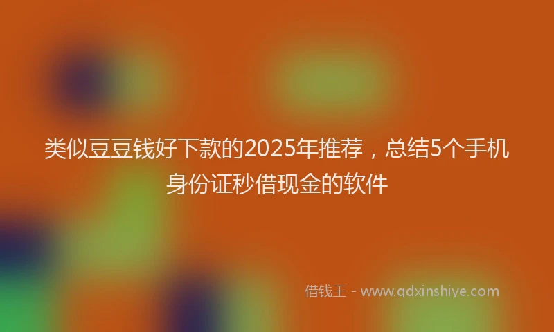 类似豆豆钱好下款的2025年推荐，总结5个手机身份证秒借现金的软件