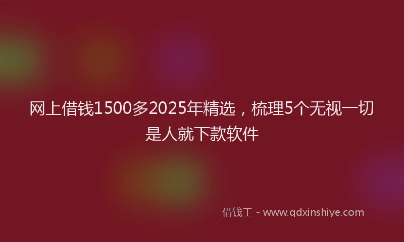 网上借钱1500多2025年精选，梳理5个无视一切是人就下款软件