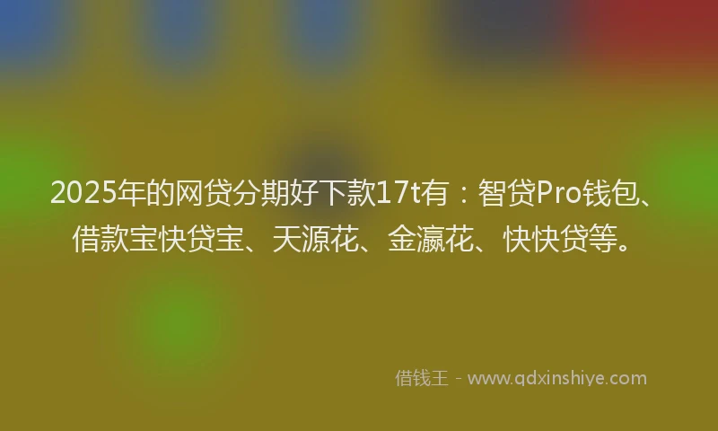2025年的网贷分期好下款17t有：智贷Pro钱包、借款宝快贷宝、天源花、金瀛花、快快贷等。