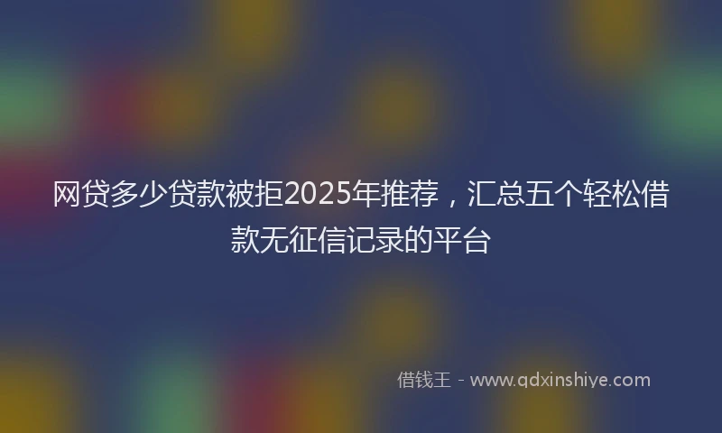 网贷多少贷款被拒2025年推荐，汇总五个轻松借款无征信记录的平台