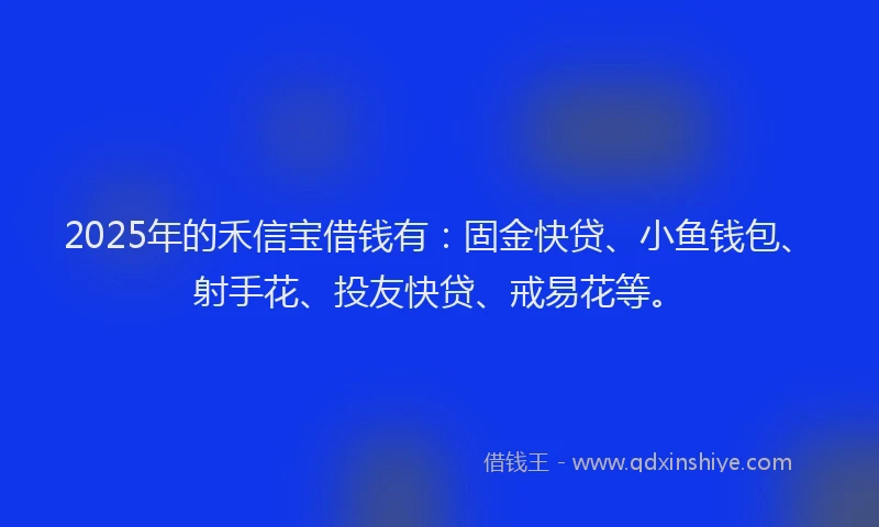 2025年的禾信宝借钱有：固金快贷、小鱼钱包、射手花、投友快贷、戒易花等。