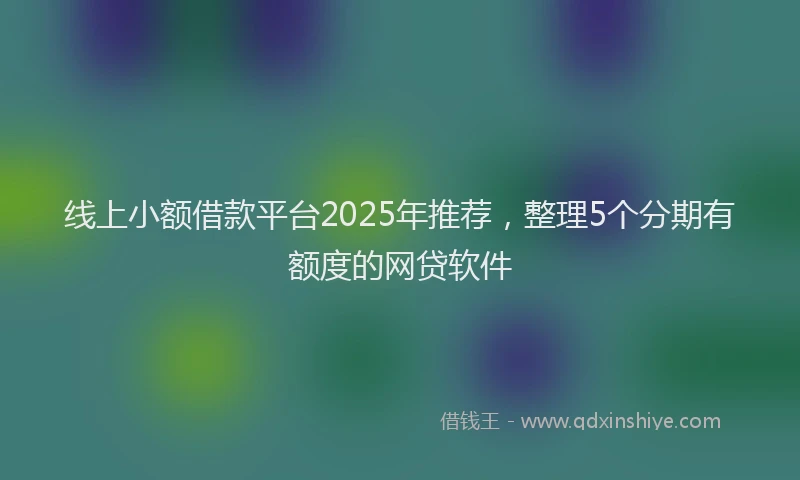 线上小额借款平台2025年推荐，整理5个分期有额度的网贷软件