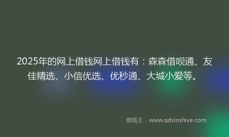 2025年的网上借钱网上借钱有：森森借呗通、友佳精选、小信优选、优秒通、大城小爱等。
