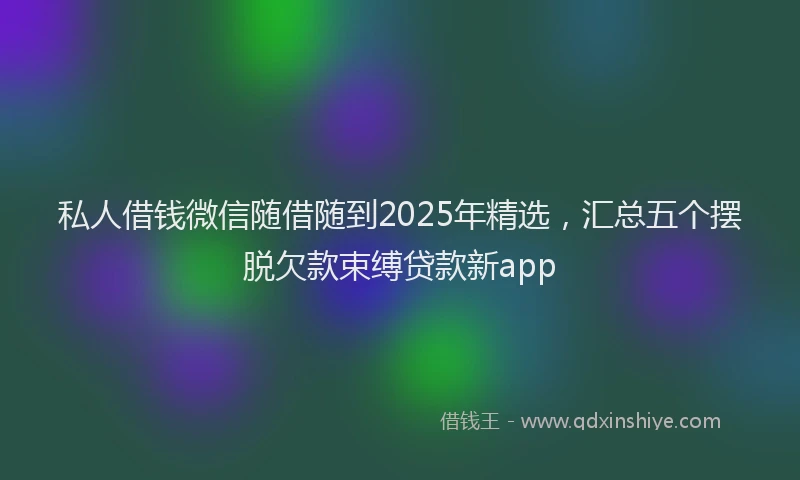 私人借钱微信随借随到2025年精选，汇总五个摆脱欠款束缚贷款新app