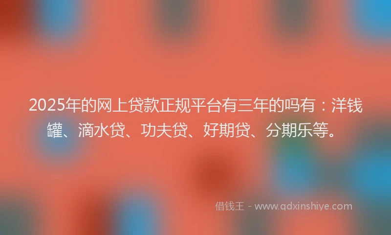 2025年的网上贷款正规平台有三年的吗有：洋钱罐、滴水贷、功夫贷、好期贷、分期乐等。