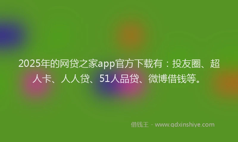 2025年的网贷之家app官方下载有：投友圈、超人卡、人人贷、51人品贷、微博借钱等。