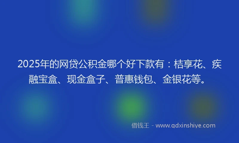 2025年的网贷公积金哪个好下款有：桔享花、疾融宝盒、现金盒子、普惠钱包、金银花等。