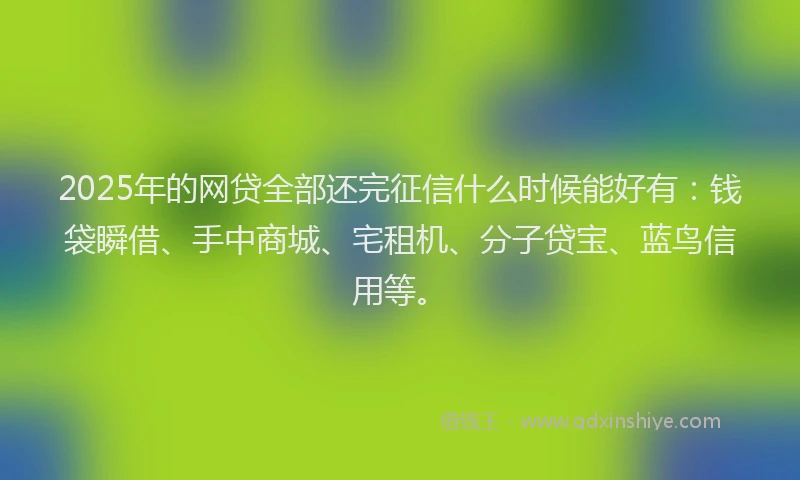2025年的网贷全部还完征信什么时候能好有：钱袋瞬借、手中商城、宅租机、分子贷宝、蓝鸟信用等。