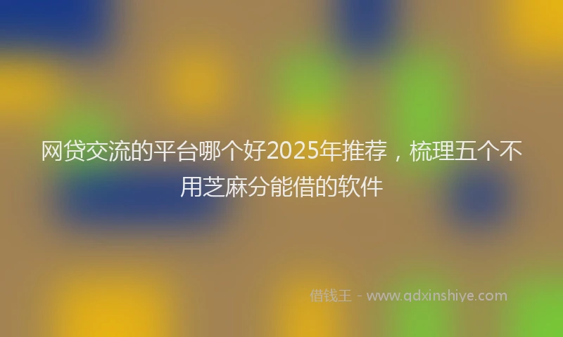 网贷交流的平台哪个好2025年推荐，梳理五个不用芝麻分能借的软件