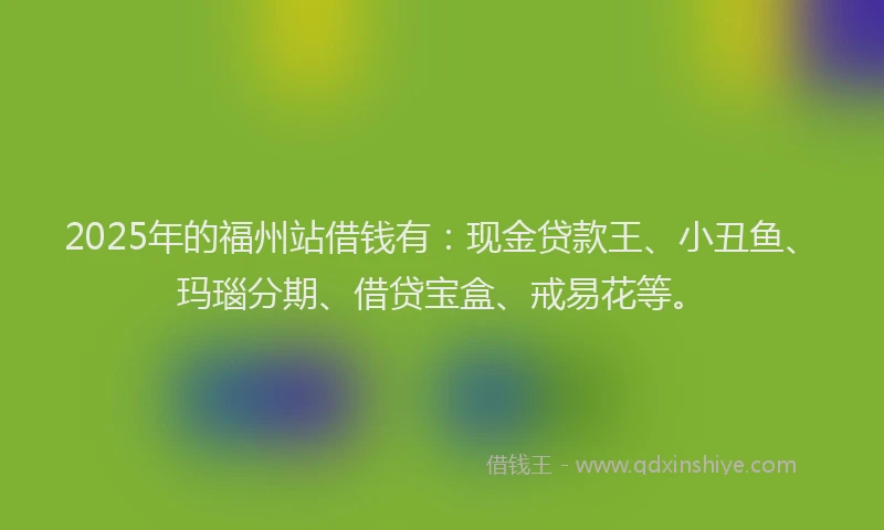 2025年的福州站借钱有：现金贷款王、小丑鱼、玛瑙分期、借贷宝盒、戒易花等。