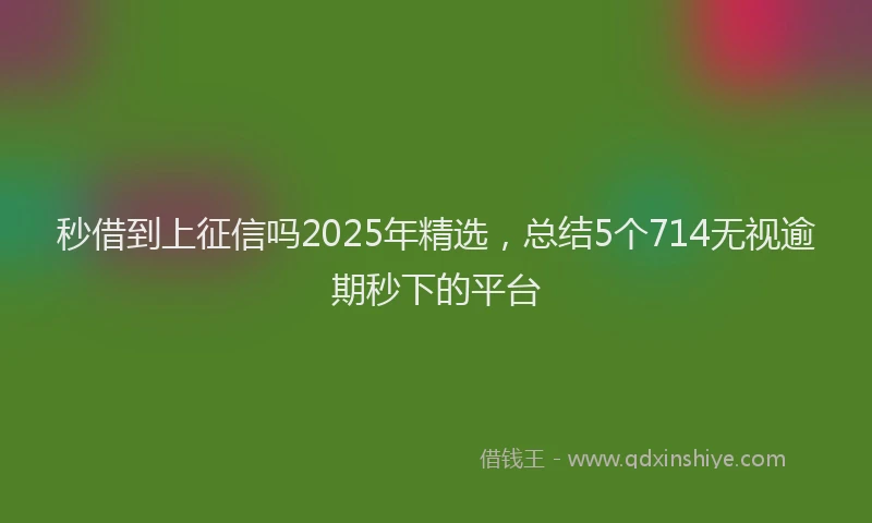秒借到上征信吗2025年精选，总结5个714无视逾期秒下的平台