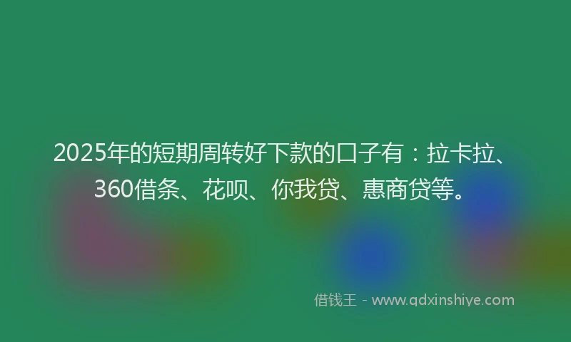 2025年的短期周转好下款的口子有：拉卡拉、360借条、花呗、你我贷、惠商贷等。