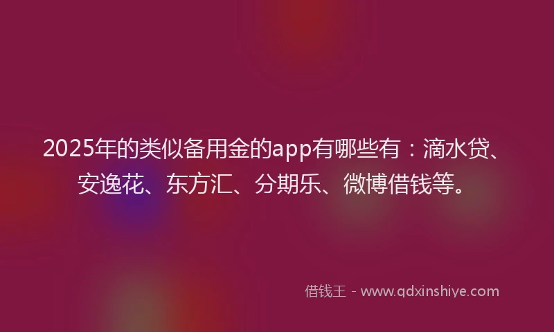 2025年的类似备用金的app有哪些有：滴水贷、安逸花、东方汇、分期乐、微博借钱等。
