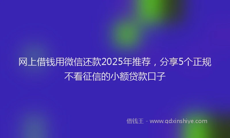 网上借钱用微信还款2025年推荐，分享5个正规不看征信的小额贷款口子