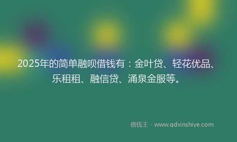 2025年的简单融呗借钱有：金叶贷、轻花优品、乐租租、融信贷、涌泉金服等。