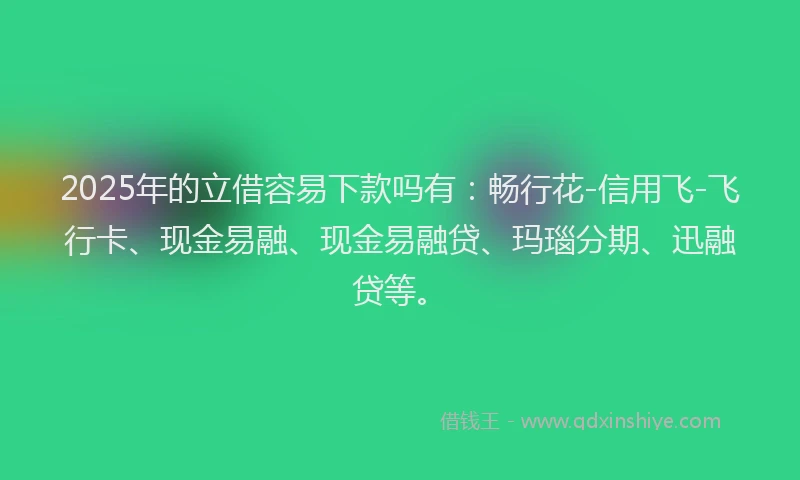 2025年的立借容易下款吗有：畅行花-信用飞-飞行卡、现金易融、现金易融贷、玛瑙分期、迅融贷等。