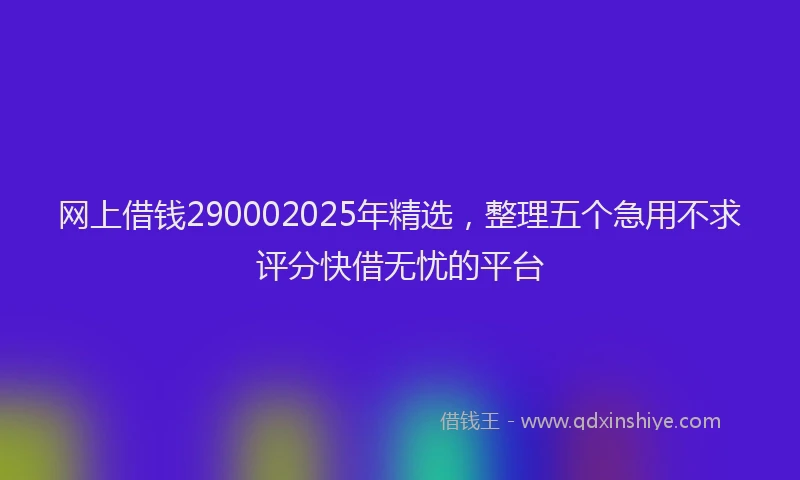 网上借钱290002025年精选，整理五个急用不求评分快借无忧的平台