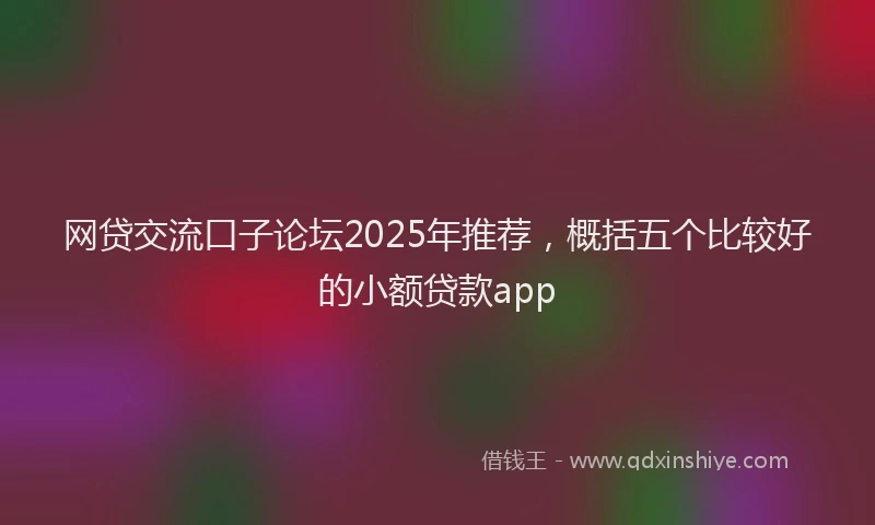 网贷交流口子论坛2025年推荐，概括五个比较好的小额贷款app