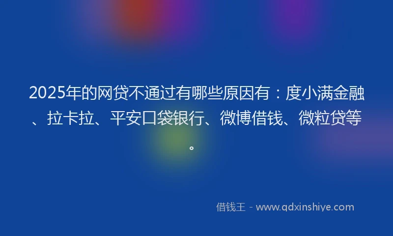2025年的网贷不通过有哪些原因有：度小满金融、拉卡拉、平安口袋银行、微博借钱、微粒贷等。