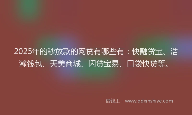 2025年的秒放款的网贷有哪些有：快融贷宝、浩瀚钱包、天美商城、闪贷宝易、口袋快贷等。