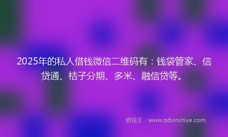 2025年的私人借钱微信二维码有：钱袋管家、信贷通、桔子分期、多米、融信贷等。