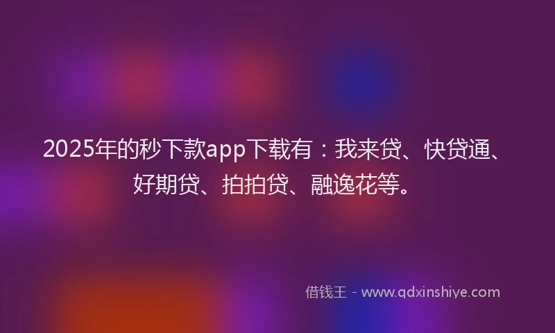2025年的秒下款app下载有：我来贷、快贷通、好期贷、拍拍贷、融逸花等。