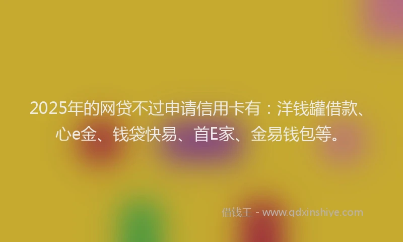 2025年的网贷不过申请信用卡有：洋钱罐借款、心e金、钱袋快易、首E家、金易钱包等。
