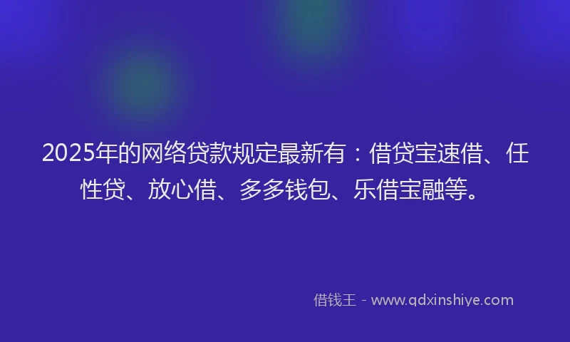 2025年的网络贷款规定最新有：借贷宝速借、任性贷、放心借、多多钱包、乐借宝融等。