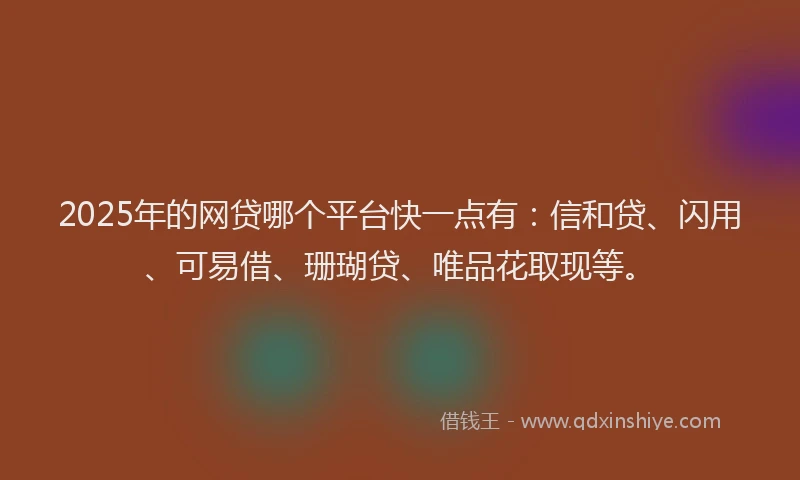 2025年的网贷哪个平台快一点有：信和贷、闪用、可易借、珊瑚贷、唯品花取现等。