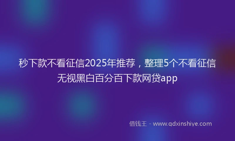 秒下款不看征信2025年推荐，整理5个不看征信无视黑白百分百下款网贷app
