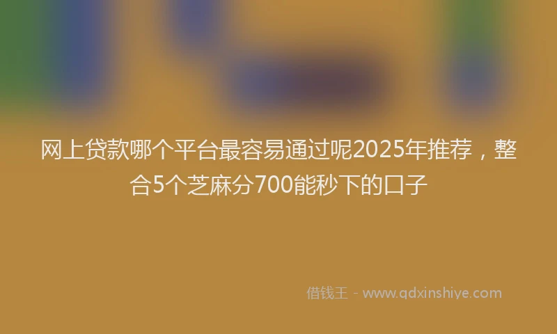 网上贷款哪个平台最容易通过呢2025年推荐，整合5个芝麻分700能秒下的口子