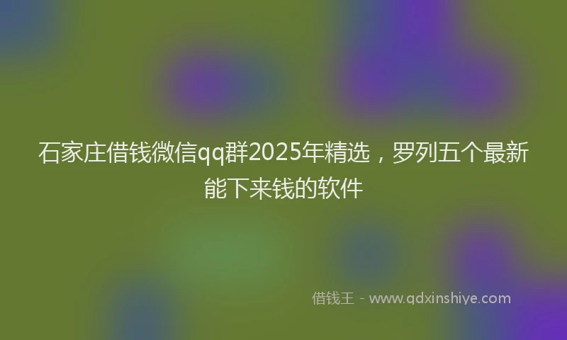 石家庄借钱微信qq群2025年精选，罗列五个最新能下来钱的软件