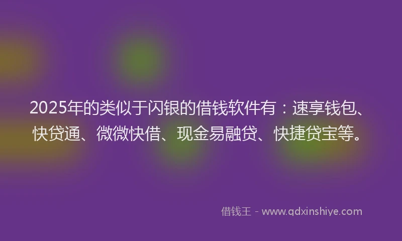 2025年的类似于闪银的借钱软件有：速享钱包、快贷通、微微快借、现金易融贷、快捷贷宝等。