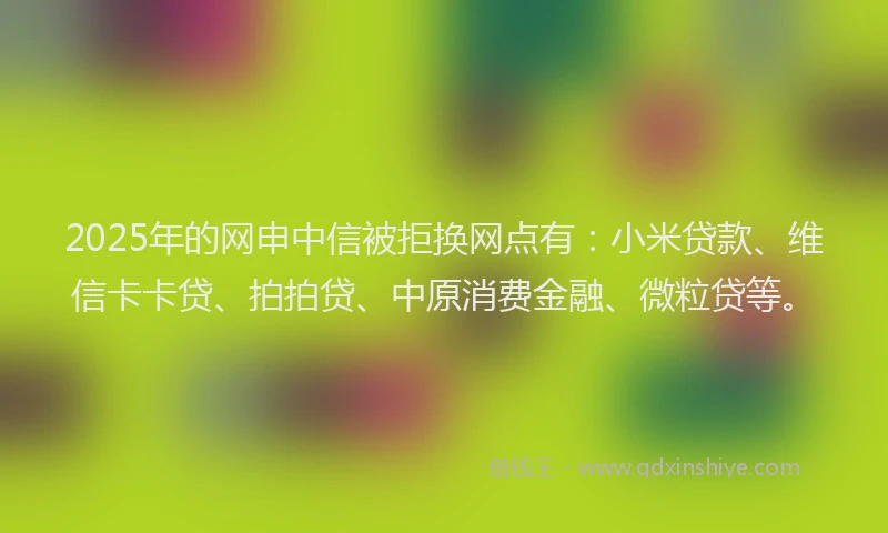 2025年的网申中信被拒换网点有：小米贷款、维信卡卡贷、拍拍贷、中原消费金融、微粒贷等。