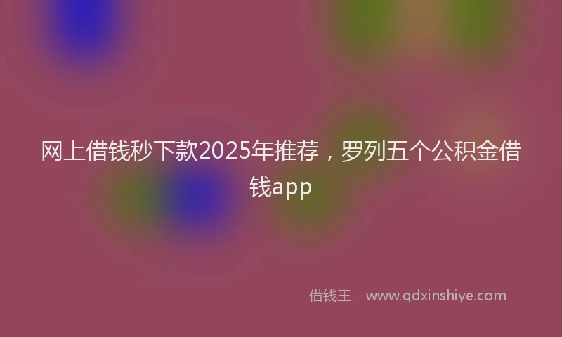 网上借钱秒下款2025年推荐，罗列五个公积金借钱app