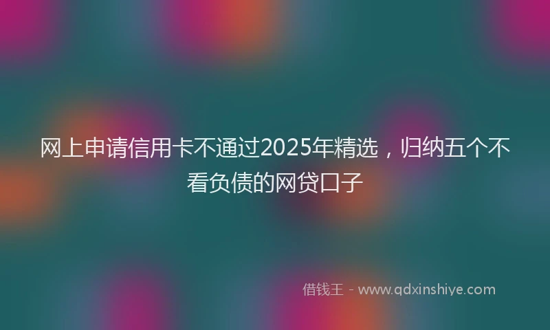 网上申请信用卡不通过2025年精选，归纳五个不看负债的网贷口子