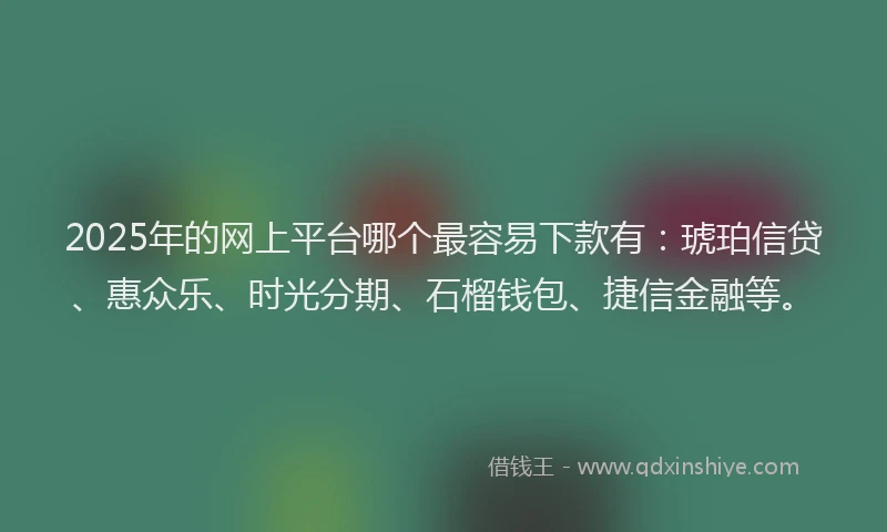 2025年的网上平台哪个最容易下款有：琥珀信贷、惠众乐、时光分期、石榴钱包、捷信金融等。