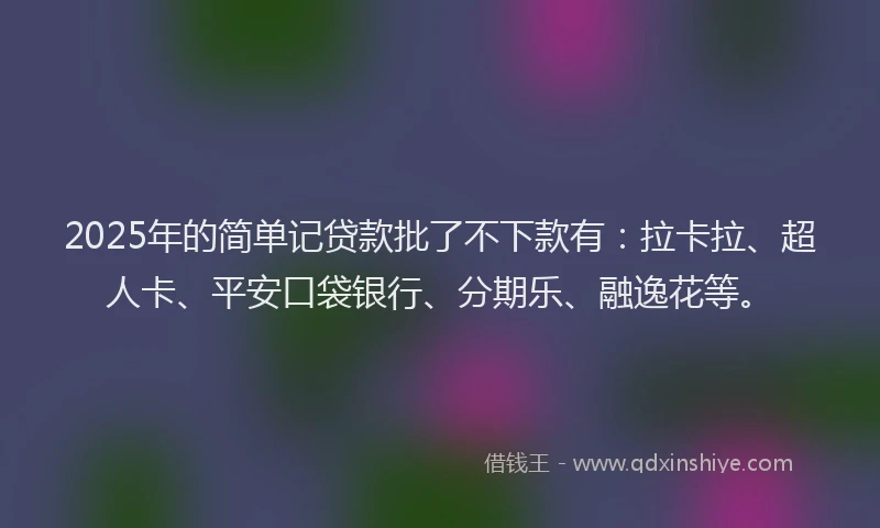 2025年的简单记贷款批了不下款有：拉卡拉、超人卡、平安口袋银行、分期乐、融逸花等。