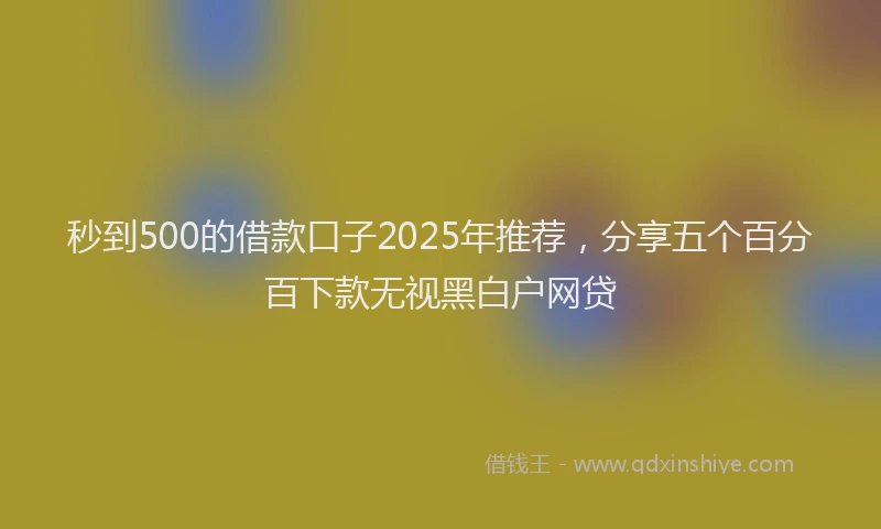 秒到500的借款口子2025年推荐，分享五个百分百下款无视黑白户网贷
