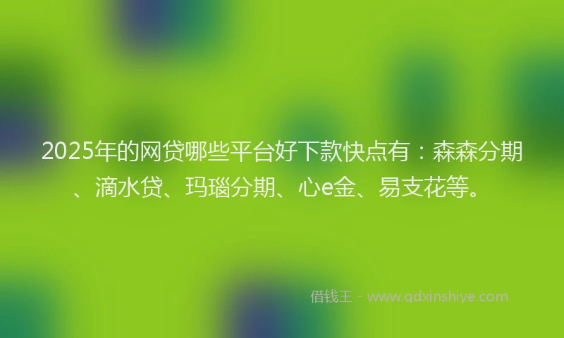 2025年的网贷哪些平台好下款快点有：森森分期、滴水贷、玛瑙分期、心e金、易支花等。