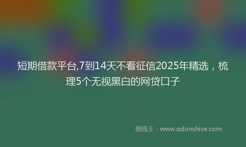 短期借款平台,7到14天不看征信2025年精选，梳理5个无视黑白的网贷口子