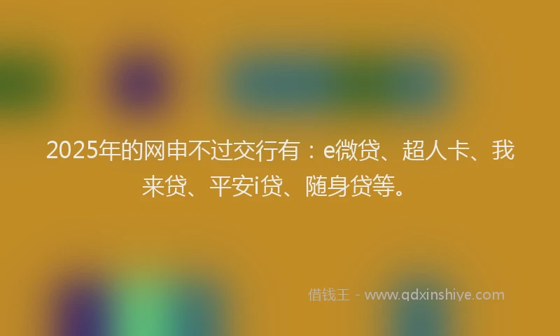 2025年的网申不过交行有：e微贷、超人卡、我来贷、平安i贷、随身贷等。