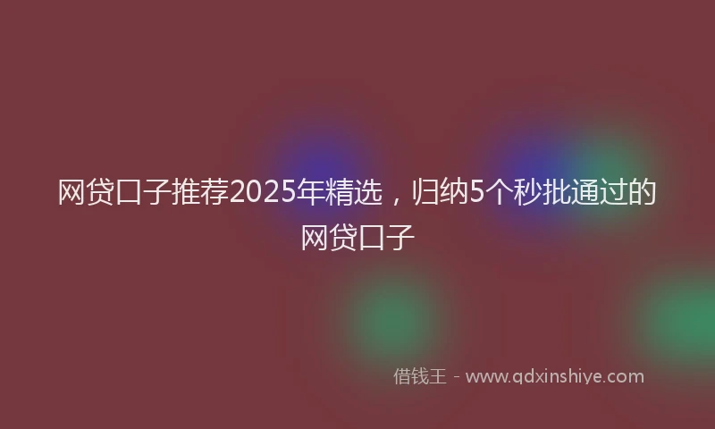 网贷口子推荐2025年精选，归纳5个秒批通过的网贷口子