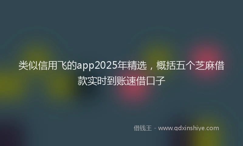类似信用飞的app2025年精选，概括五个芝麻借款实时到账速借口子