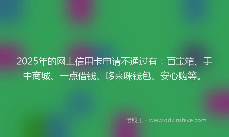 2025年的网上信用卡申请不通过有：百宝箱、手中商城、一点借钱、哆来咪钱包、安心购等。