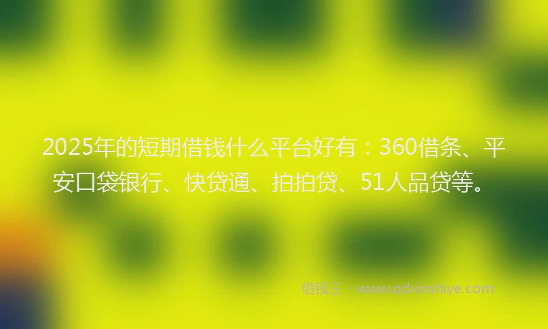 2025年的短期借钱什么平台好有：360借条、平安口袋银行、快贷通、拍拍贷、51人品贷等。