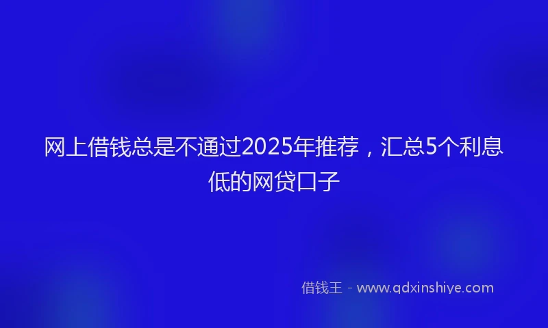 网上借钱总是不通过2025年推荐，汇总5个利息低的网贷口子