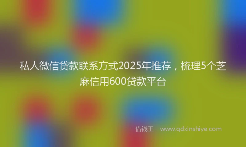 私人微信贷款联系方式2025年推荐，梳理5个芝麻信用600贷款平台