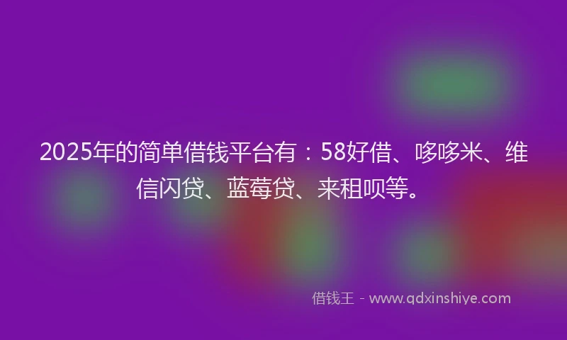 2025年的简单借钱平台有：58好借、哆哆米、维信闪贷、蓝莓贷、来租呗等。