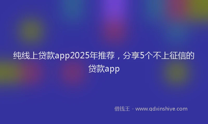 纯线上贷款app2025年推荐，分享5个不上征信的贷款app